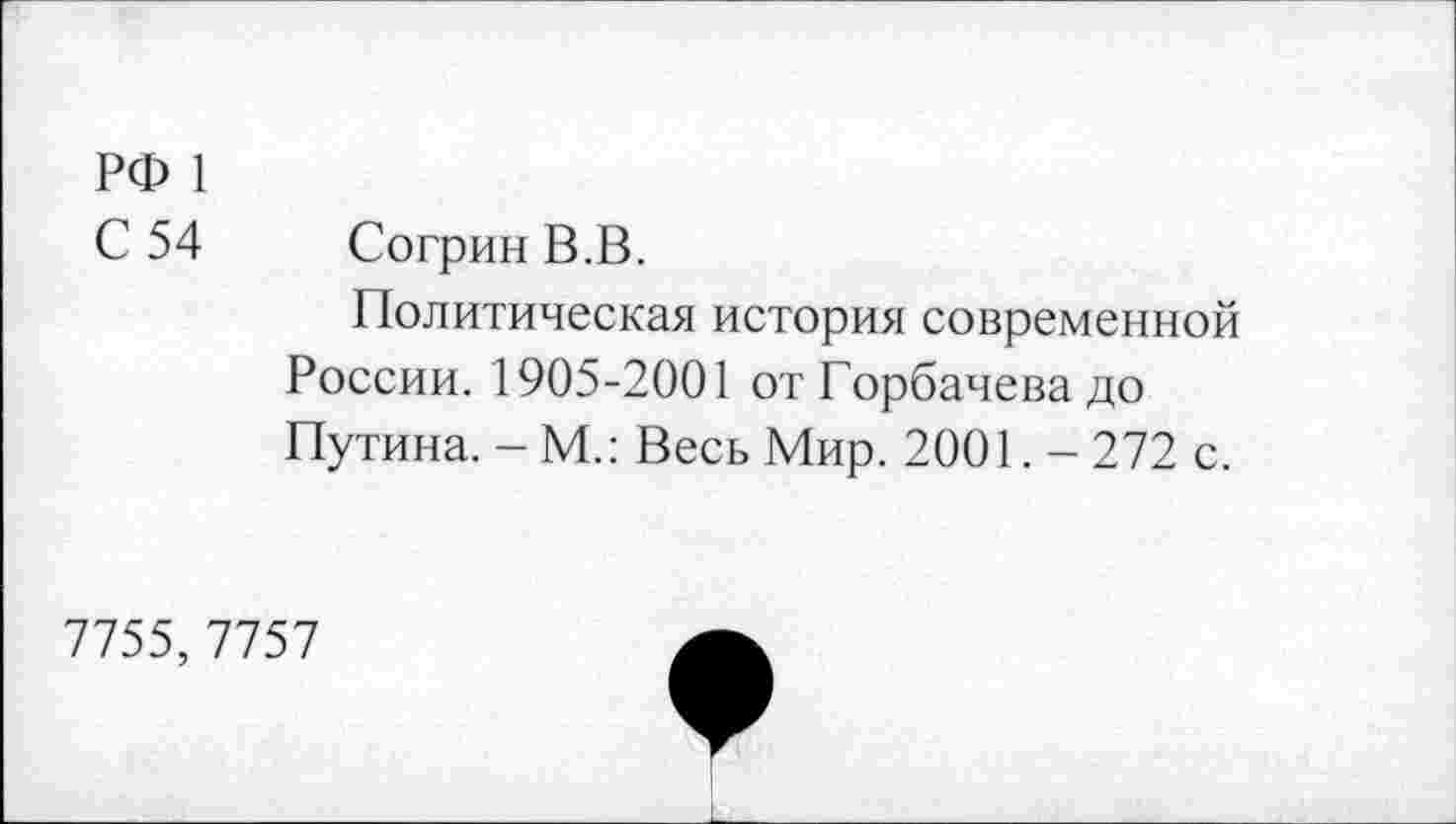 ﻿РФ 1
С 54 СогринВ.В.
Политическая история современной России. 1905-2001 от Горбачева до Путина. -М.: Весь Мир. 2001.-272 с.
7755, 7757